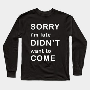 Sorry I'm late, Didn't want to come Long Sleeve T-Shirt